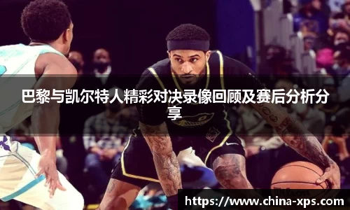 巴黎与凯尔特人精彩对决录像回顾及赛后分析分享