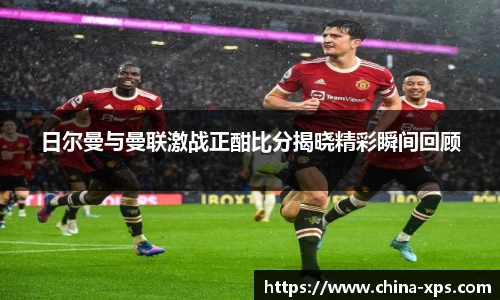 日尔曼与曼联激战正酣比分揭晓精彩瞬间回顾